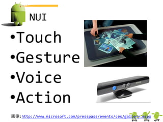 NUI

•Touch
•Gesture
•Voice
•Action
画像:http://www.microsoft.com/presspass/events/ces/gallery.mspx
 