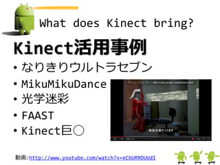 What does Kinect bring?

Kinect活用事例
•   なりきりウルトラセブン
•   MikuMikuDance
•   光学迷彩
•   FAAST
•   Kinect巨◯

動画:http://www.youtube.com/watch?v=eCbURRDUUdI
 