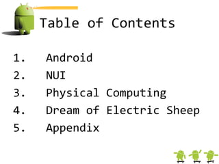Table of Contents

1.   Android
2.   NUI
3.   Physical Computing
4.   Dream of Electric Sheep
5.   Appendix
 
