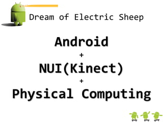 Dream of Electric Sheep

       Android
            +
   NUI(Kinect)
            +

Physical Computing
 