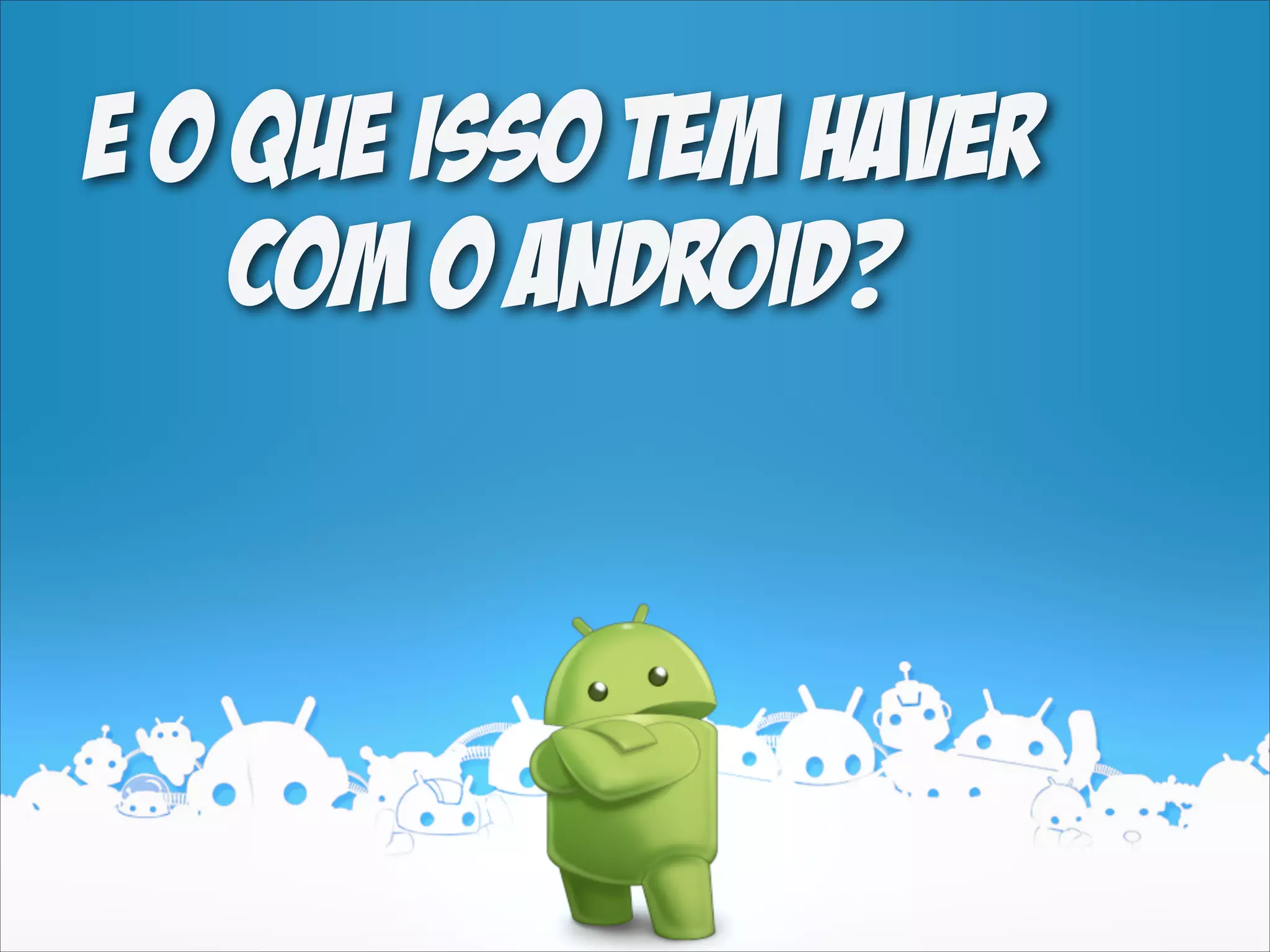 E O QUE ISSO TEM HAVER
COM O ANDROID?

 