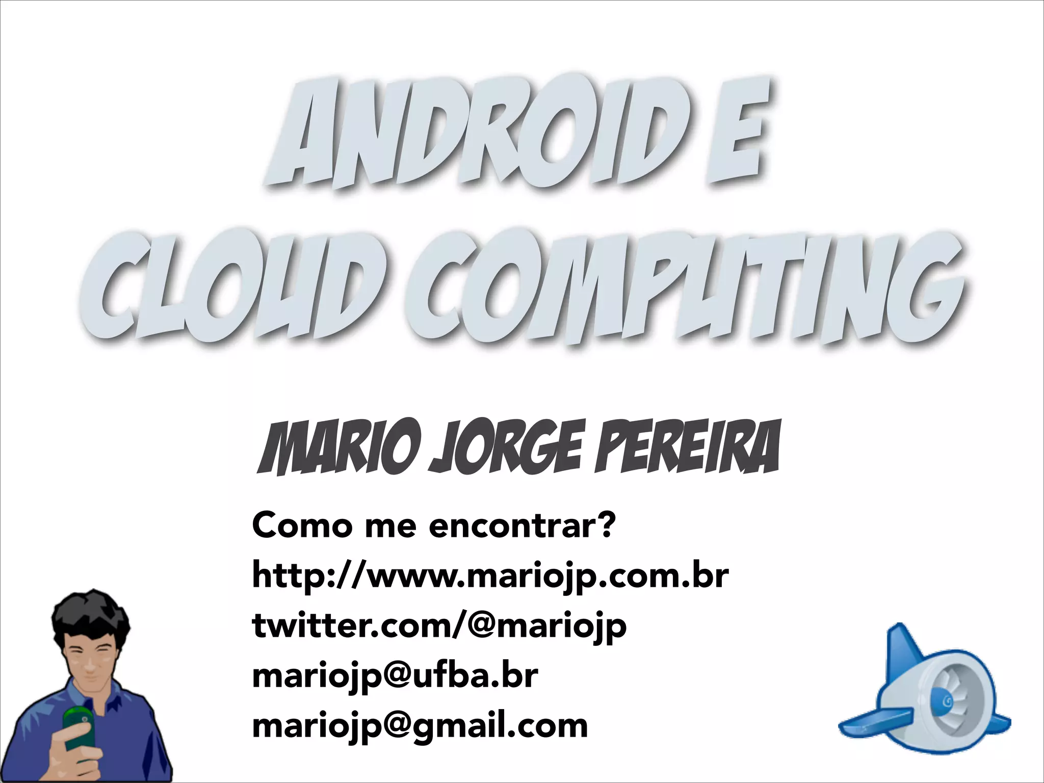 Android e
Cloud Computing
Mario Jorge Pereira
Como me encontrar?
http://www.mariojp.com.br
twitter.com/@mariojp
mariojp@ufba.br
mariojp@gmail.com

 