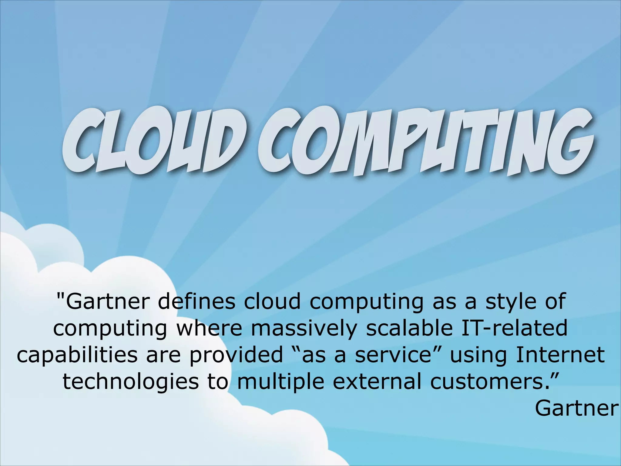 Cloud Computing
"Gartner defines cloud computing as a style of
computing where massively scalable IT-related
capabilities are provided “as a service” using Internet
technologies to multiple external customers.”
Gartner

 