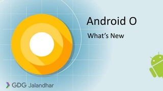 Android O
What’s New
 