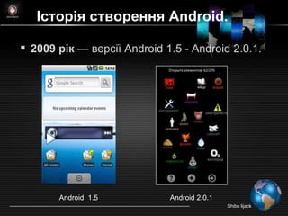 Історія створення Android.

 2009 рік — версії Android 1.5 - Android 2.0.1.




       Android 1.5           Android 2.0.1
                                             Shibu lijack
 