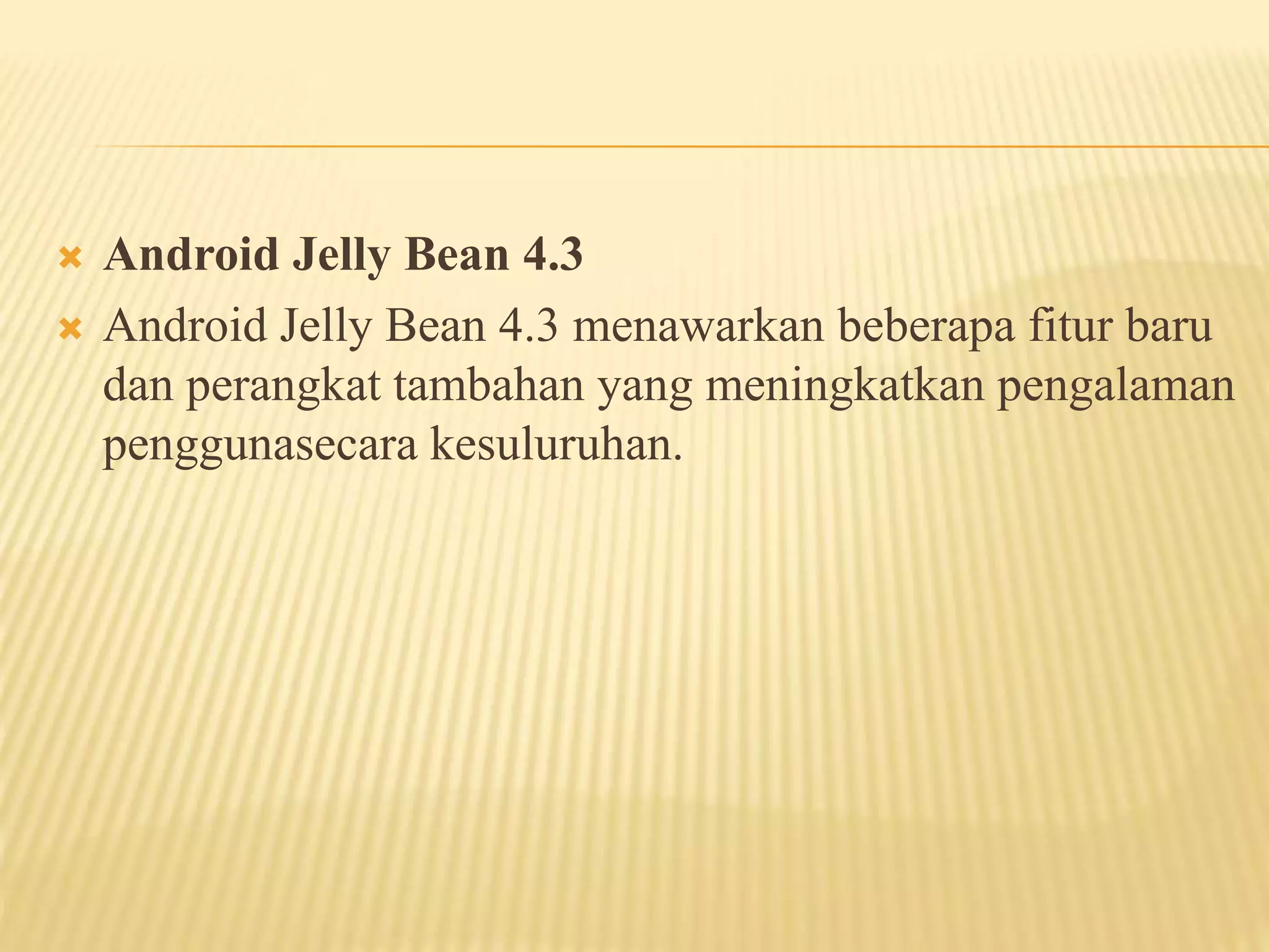  Android Jelly Bean 4.3 
 Android Jelly Bean 4.3 menawarkan beberapa fitur baru 
dan perangkat tambahan yang meningkatkan pengalaman 
penggunasecara kesuluruhan. 
 