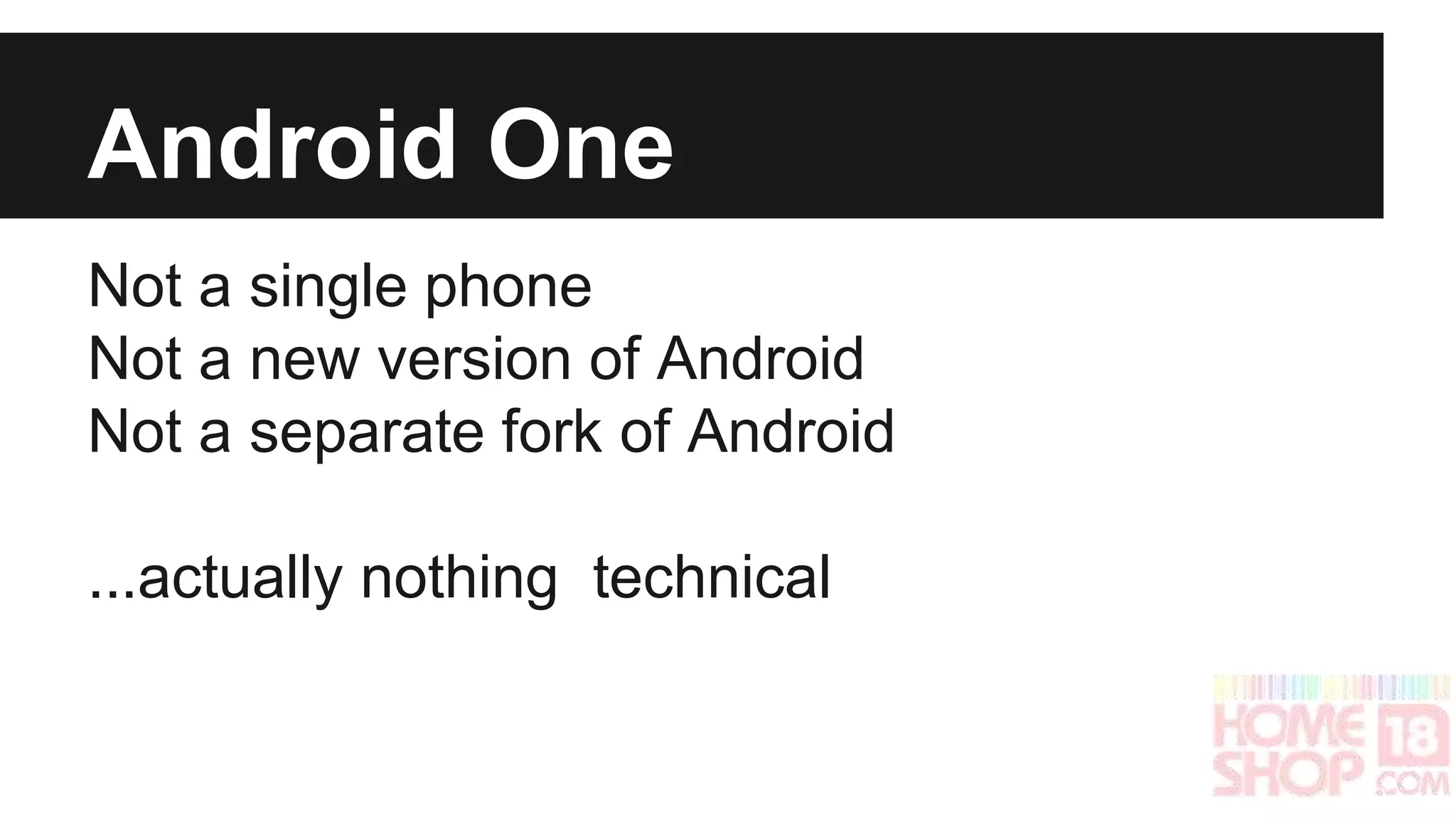 Android One 
Not a single phone 
Not a new version of Android 
Not a separate fork of Android 
...actually nothing technical 
 