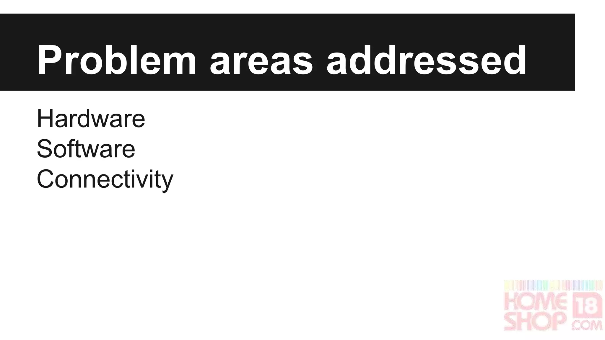 Problem areas addressed 
Hardware 
Software 
Connectivity 
 