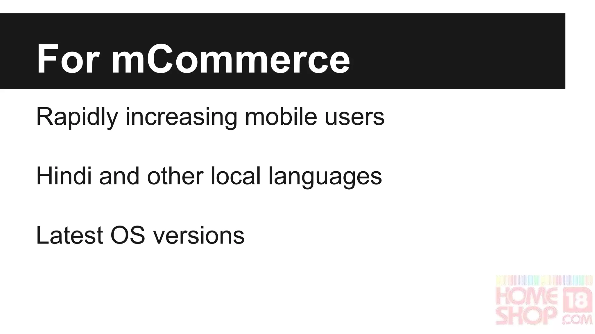 For mCommerce 
Rapidly increasing mobile users 
Hindi and other local languages 
Latest OS versions 
