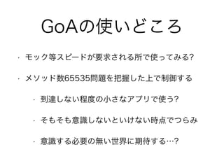 GoAの使いどころ
• モック等スピードが要求される所で使ってみる?
• メソッド数65535問題を把握した上で制御する
• 到達しない程度の小さなアプリで使う?
• そもそも意識しないといけない時点でつらみ
• 意識する必要の無い世界に期待する…?
 