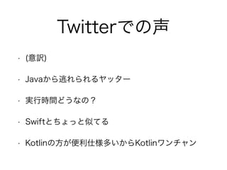 Twitterでの声
• (意訳)
• Javaから逃れられるヤッター
• 実行時間どうなの？
• Swiftとちょっと似てる
• Kotlinの方が便利仕様多いからKotlinワンチャン
 