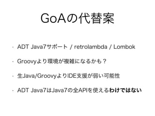 GoAの代替案
• ADT Java7サポート / retrolambda / Lombok
• Groovyより環境が複雑になるかも？
• 生Java/GroovyよりIDE支援が弱い可能性
• ADT Java7はJava7の全APIを使えるわけではない
 