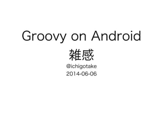 Groovy on Android
雑感
@ichigotake
2014-06-06
 
