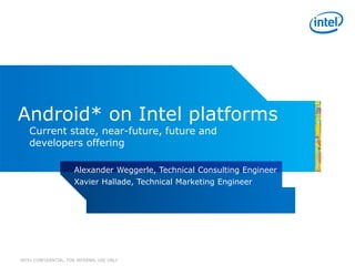 INTEL CONFIDENTIAL, FOR INTERNAL USE ONLY
Android* on Intel platforms
Current state, near-future, future and
developers offering
Alexander Weggerle, Technical Consulting Engineer
Xavier Hallade, Technical Marketing Engineer
 