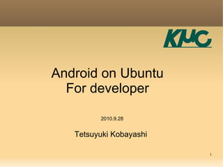 Android on Ubuntu
  For developer

         2010.9.28


   Tetsuyuki Kobayashi

                         1
 