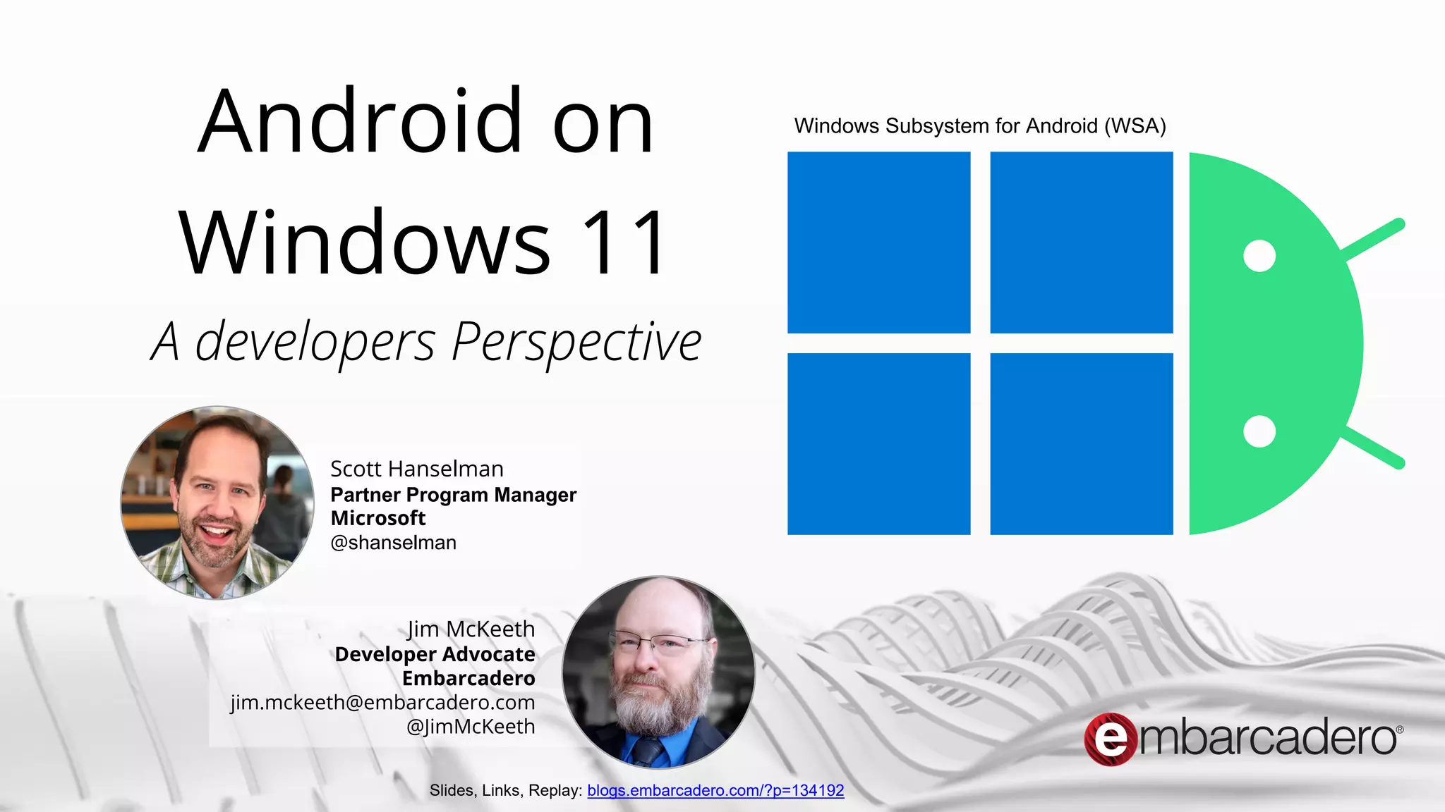 RAD STUDIO 11
Copyright © 2022 by Embarcadero, an Idera company
Android on
Windows 11
A developers Perspective
Windows Subsystem for Android (WSA)
Jim McKeeth
Developer Advocate
Embarcadero
jim.mckeeth@embarcadero.com
@JimMcKeeth
Scott Hanselman
Partner Program Manager
Microsoft
@shanselman
Slides, Links, Replay: blogs.embarcadero.com/?p=134192
 