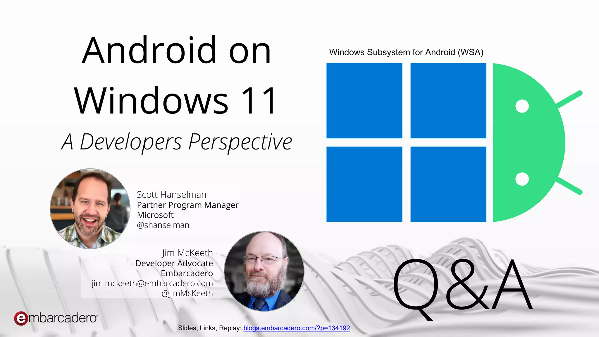 RAD STUDIO 11
Copyright © 2022 by Embarcadero, an Idera company
Android on
Windows 11
A Developers Perspective
Jim McKeeth
Developer Advocate
Embarcadero
jim.mckeeth@embarcadero.com
@JimMcKeeth
Scott Hanselman
Partner Program Manager
Microsoft
@shanselman
Windows Subsystem for Android (WSA)
Q&A
Slides, Links, Replay: blogs.embarcadero.com/?p=134192
 
