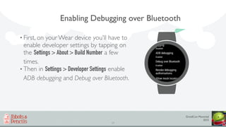 DroidCon Montréal
2015
17
Enabling Debugging over Bluetooth
• First, on your Wear device you'll have to
enable developer s...