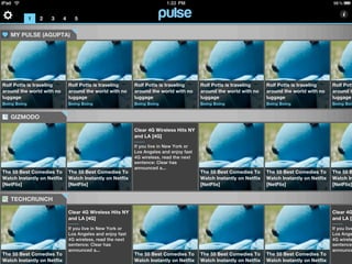 1   2   3      4     5


   MY PULSE (AGUPTA)




Rolf Potts is traveling          Rolf Potts is traveling      Rolf Potts is traveling      Rolf Potts is traveling      Rolf Potts is traveling      Rolf Pott
around the world with no         around the world with no     around the world with no     around the world with no     around the world with no     around t
luggage                          luggage                      luggage                      luggage                      luggage                      luggage
Boing Boing                      Boing Boing                  Boing Boing                  Boing Boing                  Boing Boing                  Boing Boin


   GIZMODO

                                                              Clear 4G Wireless Hits NY
                                                              and LA [4G]

                                                              If you live in New York or
                                                              Los Angeles and enjoy fast
                                                              4G wireless, read the next
                                                              sentence: Clear has
                                                              announced a...
The 55 Best Comedies To          The 55 Best Comedies To                                   The 55 Best Comedies To      The 55 Best Comedies To      The 55 B
Watch Instantly on Netflix       Watch Instantly on Netflix                                Watch Instantly on Netflix   Watch Instantly on Netflix   Watch In
[NetFlix]                        [NetFlix]                                                 [NetFlix]                    [NetFlix]                    [NetFlix]


   TECHCRUNCH

                                 Clear 4G Wireless Hits NY                                                                                           Clear 4G
                                 and LA [4G]                                                                                                         and LA [4

                                 If you live in New York or                                                                                          If you live
                                 Los Angeles and enjoy fast                                                                                          Los Ange
                                 4G wireless, read the next                                                                                          4G wirele
                                 sentence: Clear has                                                                                                 sentence:
                                 announced a...                                                                                                      announce
The 55 Best Comedies To                                       The 55 Best Comedies To      The 55 Best Comedies To      The 55 Best Comedies To
Watch Instantly on Netflix                                    Watch Instantly on Netflix   Watch Instantly on Netflix   Watch Instantly on Netflix
 