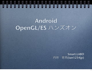 Android
OpenGL/ES ハンズオン



              Smart.LABO
         丹所 育男(tan1234jp)



                            1
 
