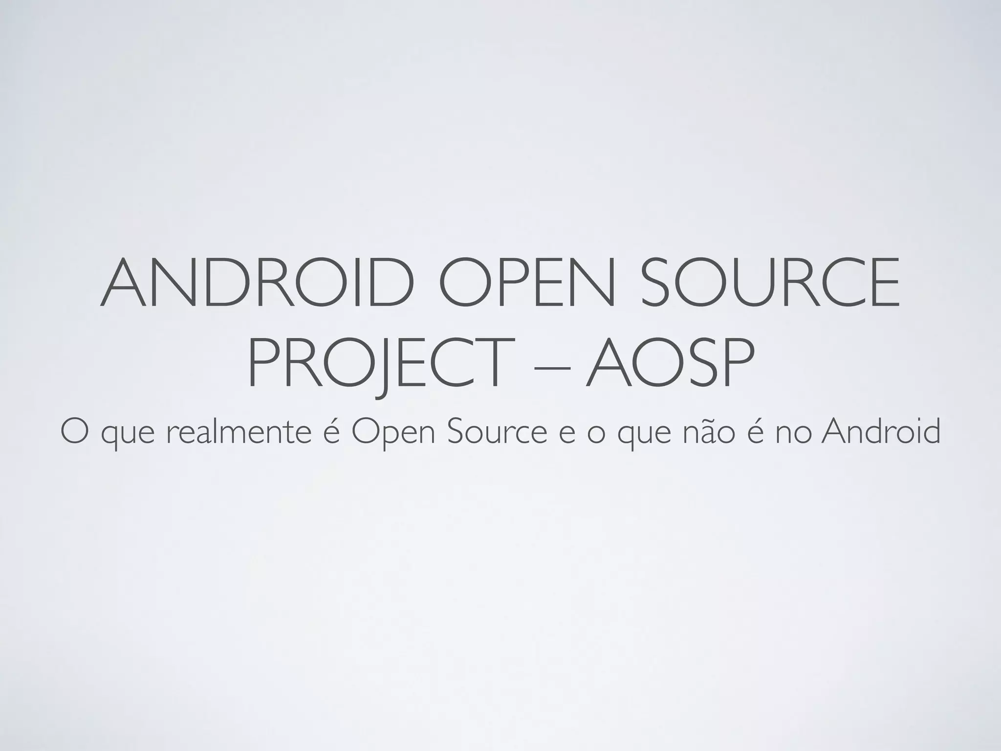 ANDROID OPEN SOURCE PROJECT – AOSP O que realmente é Open Source e o que não é no Android 