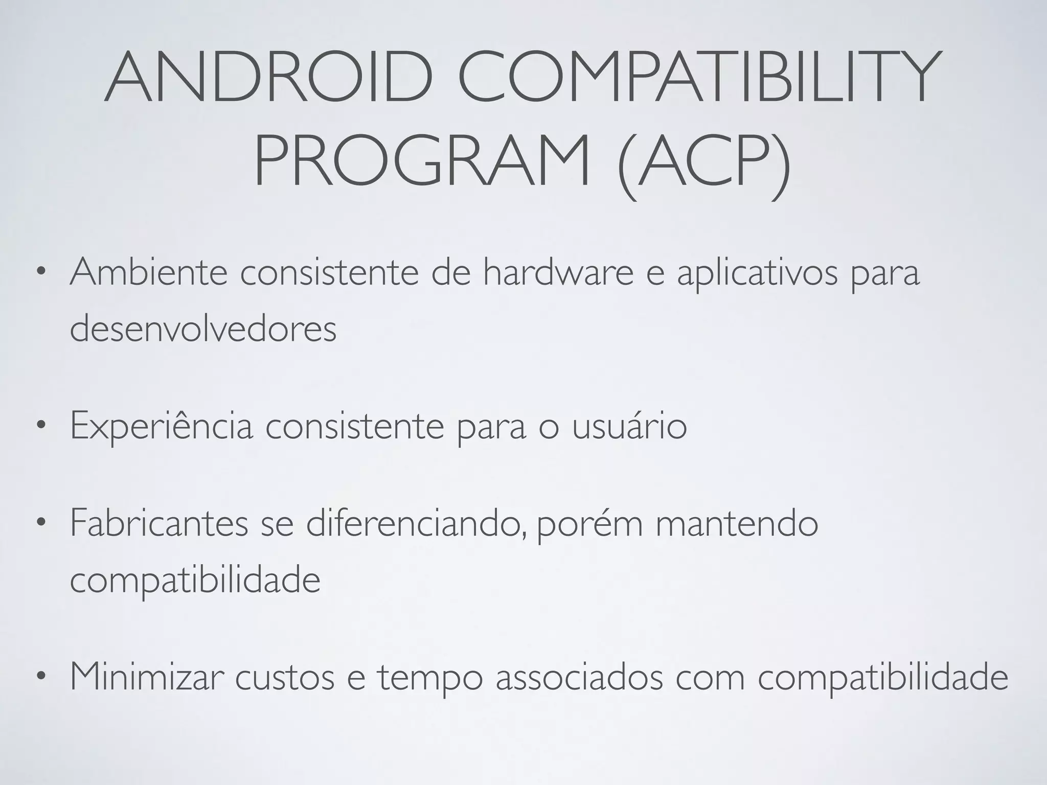 ANDROID COMPATIBILITY PROGRAM (ACP) • Ambiente consistente de hardware e aplicativos para desenvolvedores • Experiência consistente para o usuário • Fabricantes se diferenciando, porém mantendo compatibilidade • Minimizar custos e tempo associados com compatibilidade 