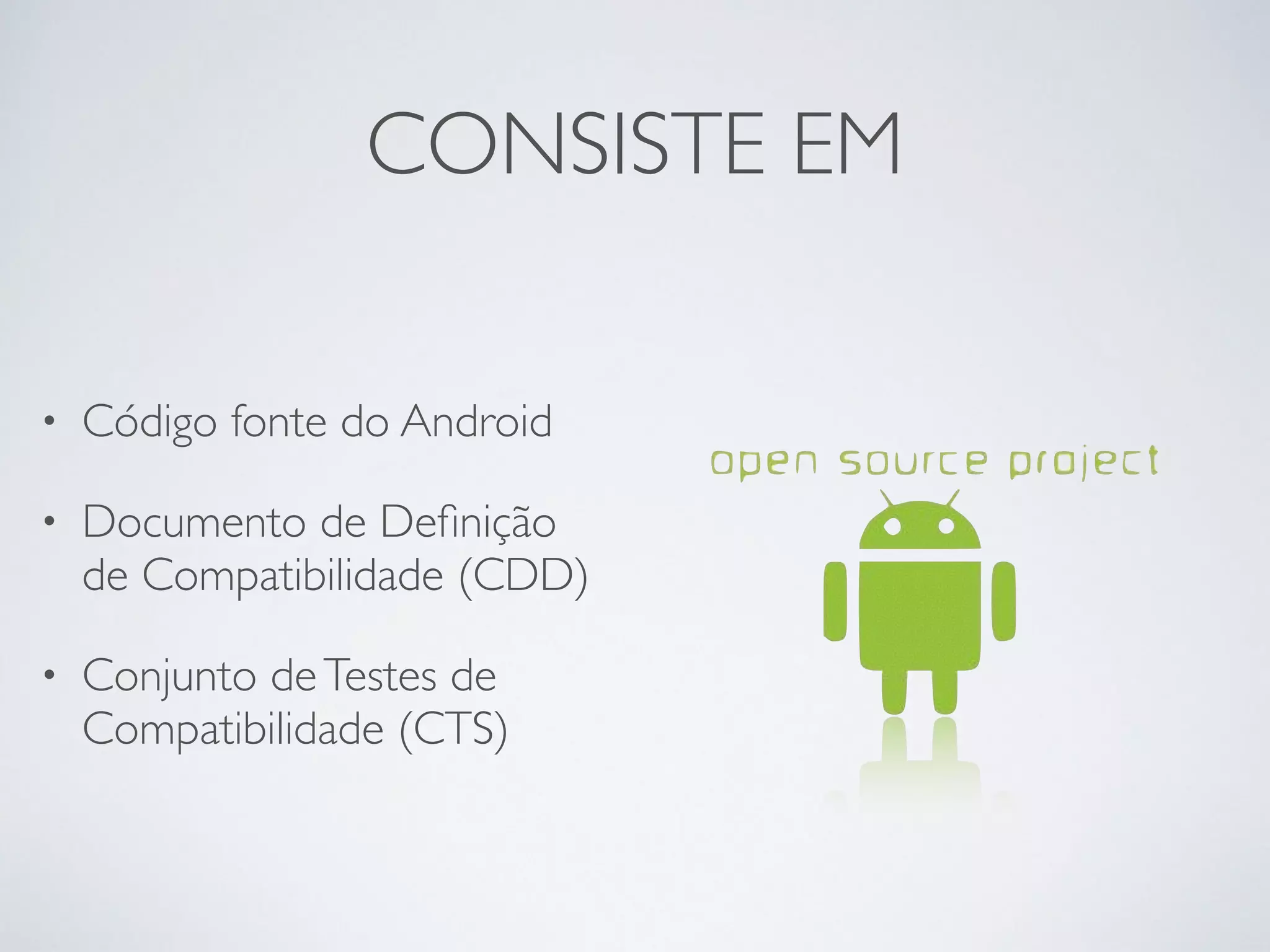 CONSISTE EM • Código fonte do Android • Documento de Definição de Compatibilidade (CDD) • Conjunto de Testes de Compatibilidade (CTS) 