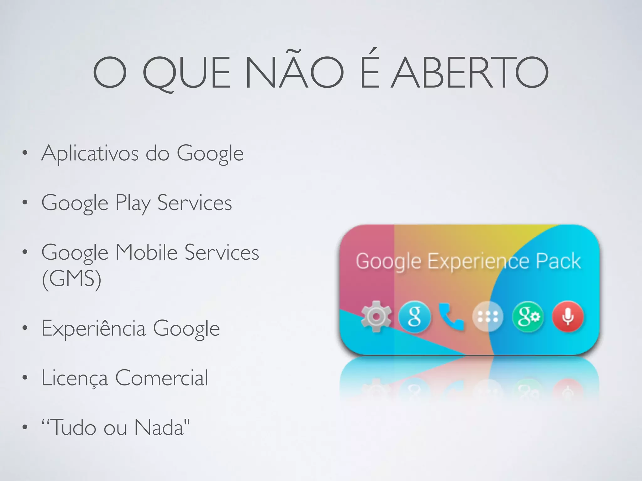 O QUE NÃO É ABERTO • Aplicativos do Google • Google Play Services • Google Mobile Services (GMS) • Experiência Google • Licença Comercial • “Tudo ou Nada" 