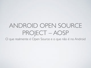 ANDROID OPEN SOURCE 
PROJECT – AOSP 
O que realmente é Open Source e o que não é no Android 
 