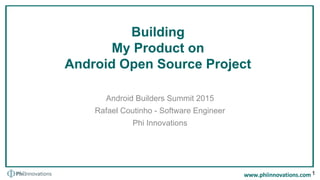 Building
My Product on
Android Open Source Project
Android Builders Summit 2015
Rafael Coutinho - Software Engineer
Phi Innovations
1
 