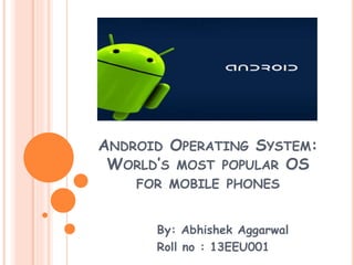 ANDROID OPERATING SYSTEM:
WORLD’S MOST POPULAR OS
FOR MOBILE PHONES
By: Abhishek Aggarwal
Roll no : 13EEU001
 