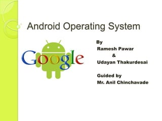 Android Operating System
By
Ramesh Pawar
&
Udayan Thakurdesai
Guided by
Mr. Anil Chinchavade
 