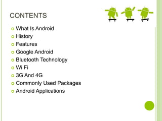 CONTENTS
 What Is Android
 History
 Features
 Google Android
 Bluetooth Technology
 Wi Fi
 3G And 4G
 Commonly Used Packages
 Android Applications
 