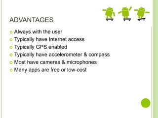 ADVANTAGES
 Always with the user
 Typically have Internet access
 Typically GPS enabled
 Typically have accelerometer & compass
 Most have cameras & microphones
 Many apps are free or low-cost
 