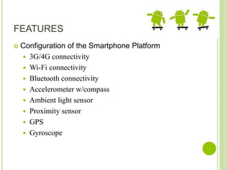 FEATURES
 Configuration of the Smartphone Platform
 3G/4G connectivity
 Wi-Fi connectivity
 Bluetooth connectivity
 Accelerometer w/compass
 Ambient light sensor
 Proximity sensor
 GPS
 Gyroscope
 