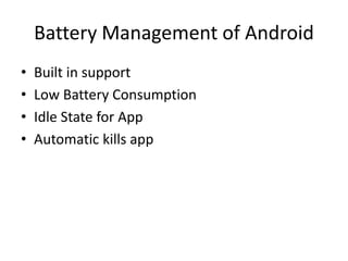 Battery Management of Android
• Built in support
• Low Battery Consumption
• Idle State for App
• Automatic kills app
 
