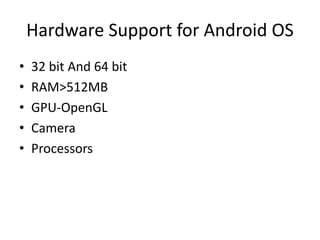 Hardware Support for Android OS
• 32 bit And 64 bit
• RAM>512MB
• GPU-OpenGL
• Camera
• Processors
 