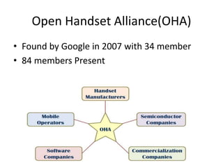 Open Handset Alliance(OHA)
• Found by Google in 2007 with 34 member
• 84 members Present
 