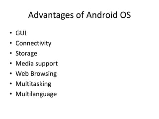 Advantages of Android OS
• GUI
• Connectivity
• Storage
• Media support
• Web Browsing
• Multitasking
• Multilanguage
 