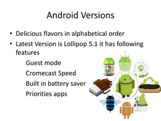 Android Versions
• Delicious flavors in alphabetical order
• Latest Version is Lollipop 5.1 it has following
features
Guest mode
Cromecast Speed
Built in battery saver
Priorities apps
 