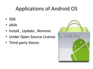 Applications of Android OS
• SDK
• JAVA
• Install , Update , Remove
• Under Open Source License
• Third party Stores
 