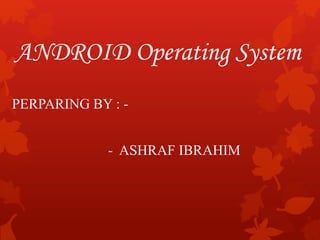 ANDROID Operating System
PERPARING BY : -
- ASHRAF IBRAHIM
 