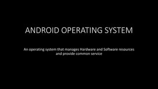 ANDROID OPERATING SYSTEM
An operating system that manages Hardware and Software resources
and provide common service
 