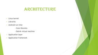 Architecture
✓ Linux kernel
✓ Libraries
✓ Android run time
- Core libraries
- Dalvik virtual machine
✓ Application layer
✓ Application framework
 
