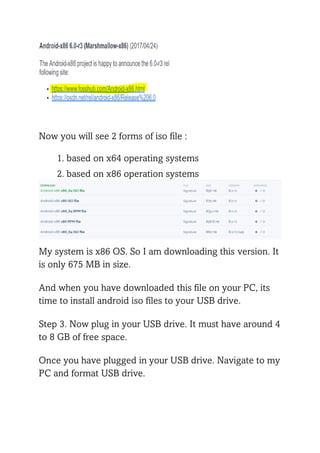 Now you will see 2 forms of iso file :
1. based on x64 operating systems
2. based on x86 operation systems
My system is x86 OS. So I am downloading this version. It
is only 675 MB in size.
And when you have downloaded this file on your PC, its
time to install android iso files to your USB drive.
Step 3. Now plug in your USB drive. It must have around 4
to 8 GB of free space.
Once you have plugged in your USB drive. Navigate to my
PC and format USB drive.
 