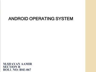 M.SHAYAN AAMIR
SECTION B
ROLL NO: BSE-067
ANDROID OPERATING SYSTEM
 