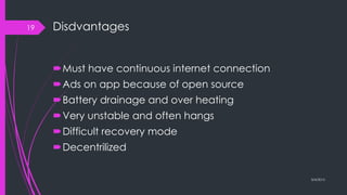 Disdvantages
Must have continuous internet connection
Ads on app because of open source
Battery drainage and over heating
Very unstable and often hangs
Difficult recovery mode
Decentrilized
3/4/2015
19
 