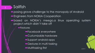 Sailfish
posing grave challenge to the monopoly of Android
Engineers from NOKIA Cooperation
based on NOKIA’s meego,a linux operating system
project,which didn’t take off
Features
Facebook everywhere
Custumizable hardware
Support android apps
Gestures in multi tasking
Multitasking first 3/4/2015
5
 