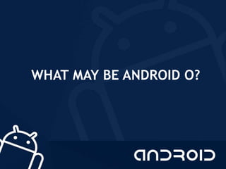 WHAT MAY BE ANDROID O?
 