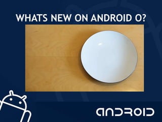 WHATS NEW ON ANDROID O?
 
